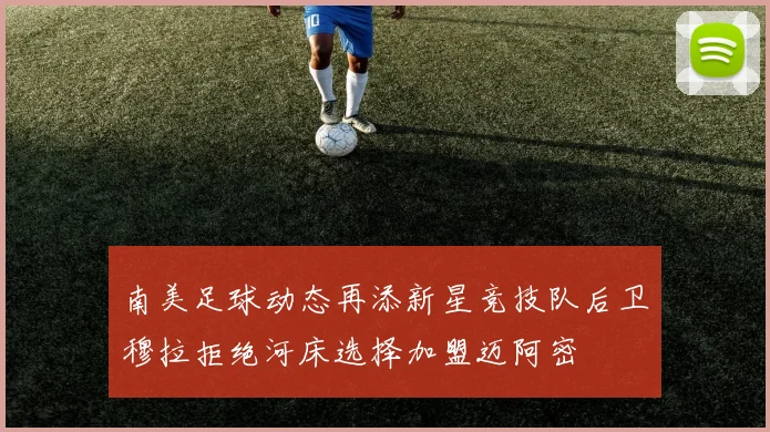 南美足球动态再添新星竞技队后卫穆拉拒绝河床选择加盟迈阿密