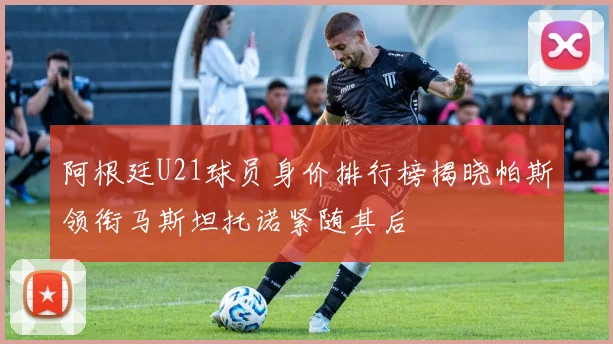 阿根廷U21球员身价排行榜揭晓帕斯领衔马斯坦托诺紧随其后