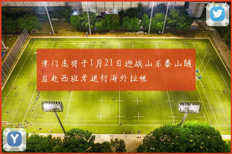 津门虎将于1月21日迎战山东泰山随后赴西班牙进行海外拉练