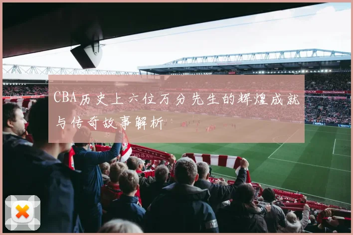CBA历史上六位万分先生的辉煌成就与传奇故事解析