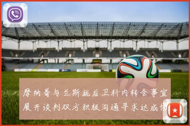 摩纳哥与兰斯就后卫科内转会事宜展开谈判双方积极沟通寻求达成协议