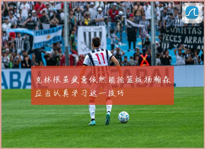 克林根虽疲惫依然能抢篮板杨瀚森应当认真学习这一技巧