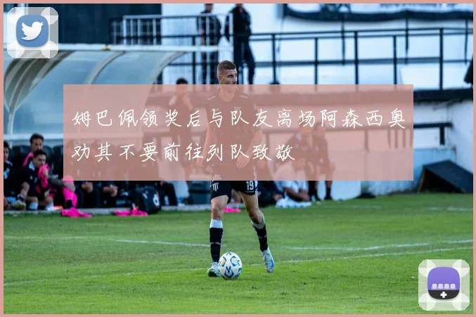 姆巴佩领奖后与队友离场阿森西奥劝其不要前往列队致敬