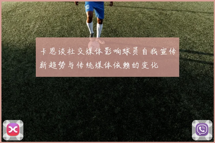 卡恩谈社交媒体影响球员自我宣传新趋势与传统媒体依赖的变化