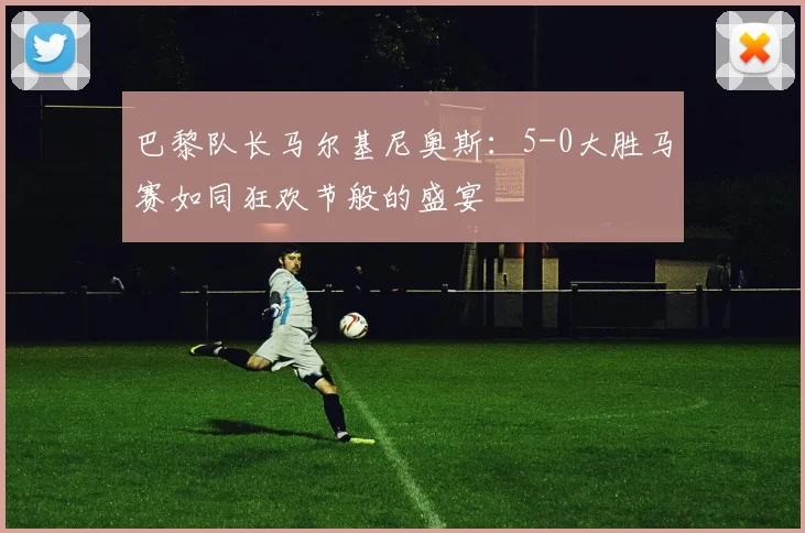 巴黎队长马尔基尼奥斯：5-0大胜马赛如同狂欢节般的盛宴