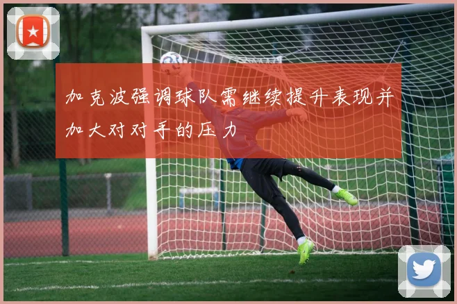 加克波强调球队需继续提升表现并加大对对手的压力