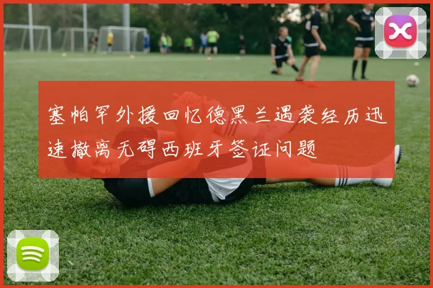 塞帕罕外援回忆德黑兰遇袭经历迅速撤离无碍西班牙签证问题