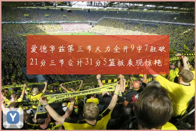 爱德华兹第三节火力全开9中7狂砍21分三节合计31分5篮板表现惊艳