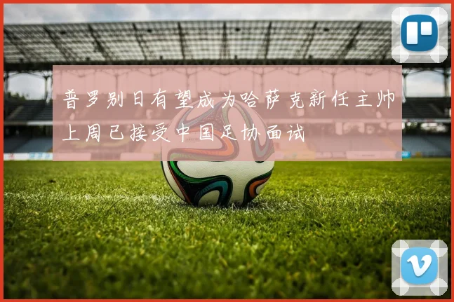 普罗别日有望成为哈萨克新任主帅上周已接受中国足协面试