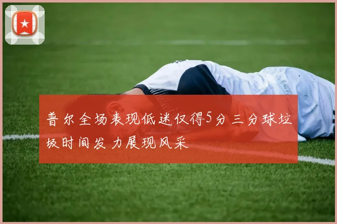 普尔全场表现低迷仅得5分三分球垃圾时间发力展现风采