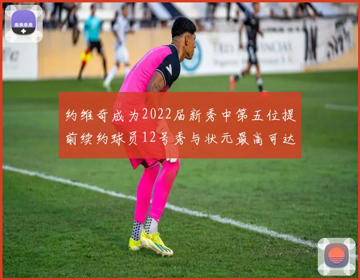 约维奇成为2022届新秀中第五位提前续约球员12号秀与状元最高可达5年287亿