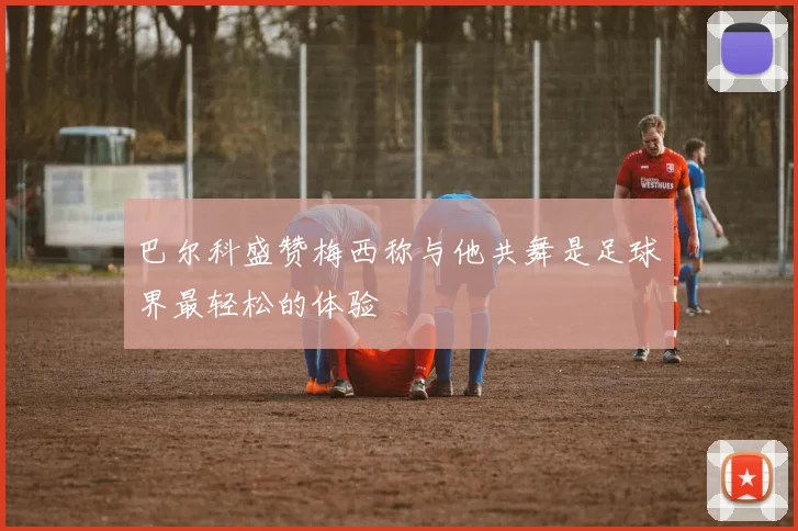 巴尔科盛赞梅西称与他共舞是足球界最轻松的体验