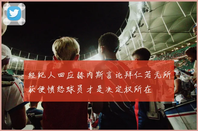 经纪人回应赫内斯言论拜仁若无所获便愤怒球员才是决定权所在