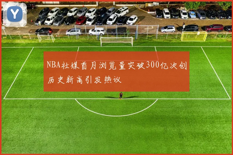 NBA社媒首月浏览量突破300亿次创历史新高引发热议
