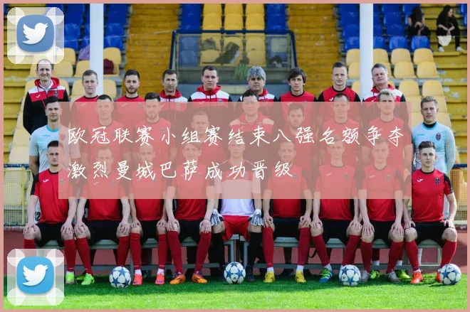 欧冠联赛小组赛结束八强名额争夺激烈曼城巴萨成功晋级