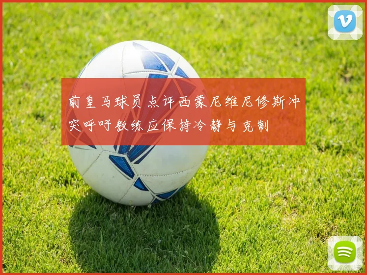 前皇马球员点评西蒙尼维尼修斯冲突呼吁教练应保持冷静与克制
