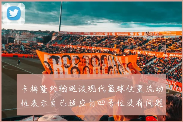 卡梅隆约翰逊谈现代篮球位置流动性表示自己适应打四号位没有问题