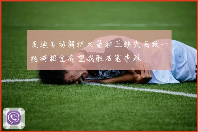 麦迪专访解析火箭控卫缺失或致一轮游掘金有望战胜活塞夺冠