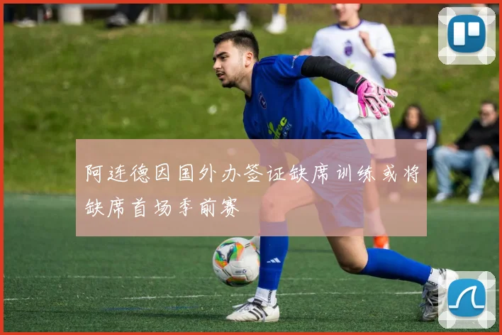 阿连德因国外办签证缺席训练或将缺席首场季前赛