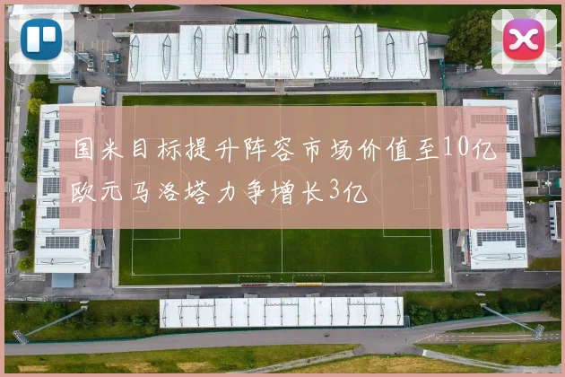 国米目标提升阵容市场价值至10亿欧元马洛塔力争增长3亿
