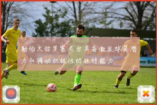 勒伯夫称罗塞尼尔具备激发球员潜力和调动积极性的独特能力
