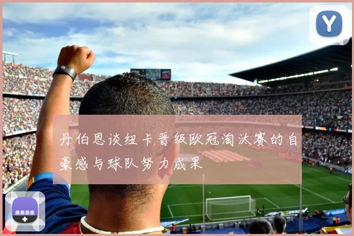 丹伯恩谈纽卡晋级欧冠淘汰赛的自豪感与球队努力成果