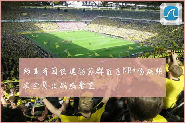 约基奇因伤退场苏群直言NBA伤病频发全员出战成奢望