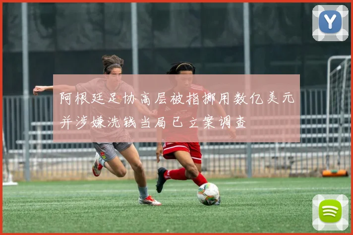 阿根廷足协高层被指挪用数亿美元并涉嫌洗钱当局已立案调查
