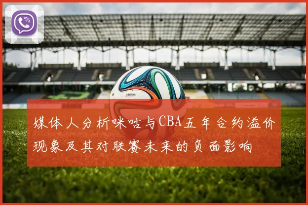 媒体人分析咪咕与CBA五年合约溢价现象及其对联赛未来的负面影响