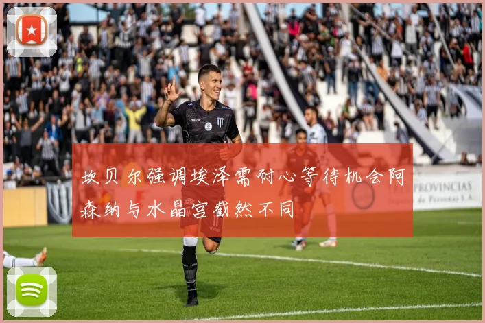 坎贝尔强调埃泽需耐心等待机会阿森纳与水晶宫截然不同