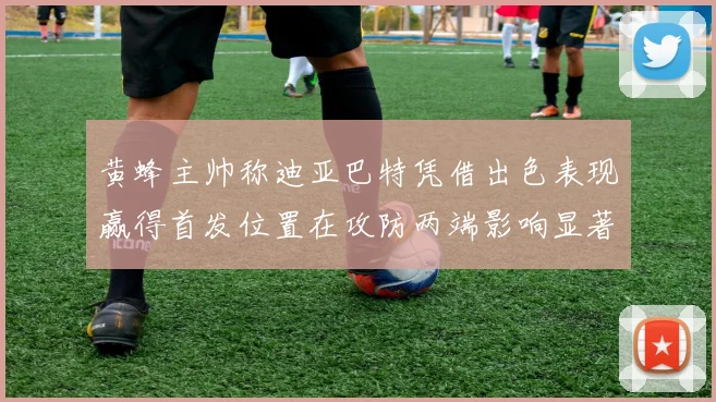 黄蜂主帅称迪亚巴特凭借出色表现赢得首发位置在攻防两端影响显著