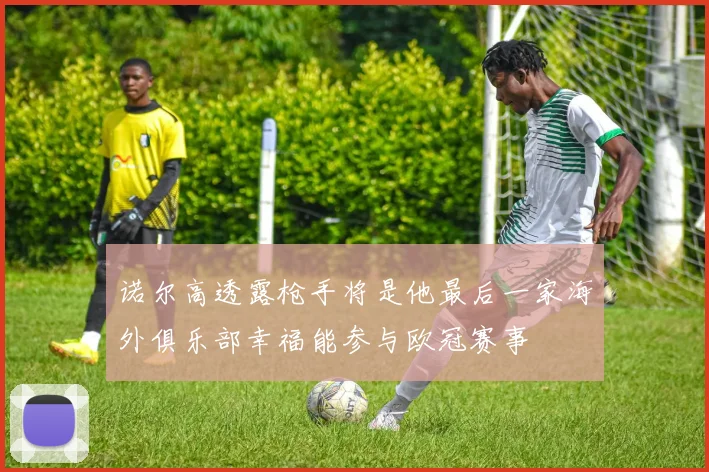诺尔高透露枪手将是他最后一家海外俱乐部幸福能参与欧冠赛事