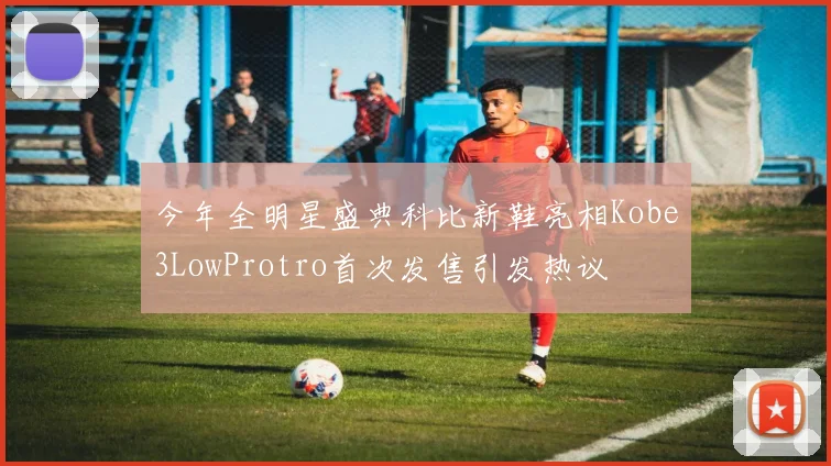 今年全明星盛典科比新鞋亮相Kobe3LowProtro首次发售引发热议