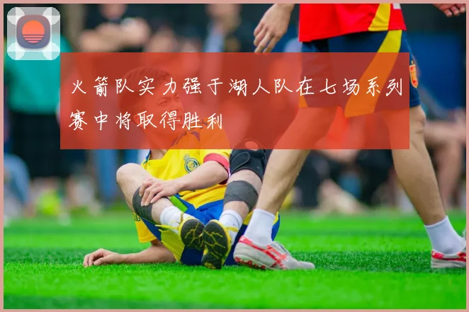 火箭队实力强于湖人队在七场系列赛中将取得胜利