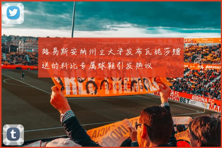 路易斯安纳州立大学发布瓦妮莎赠送的科比专属球鞋引发热议