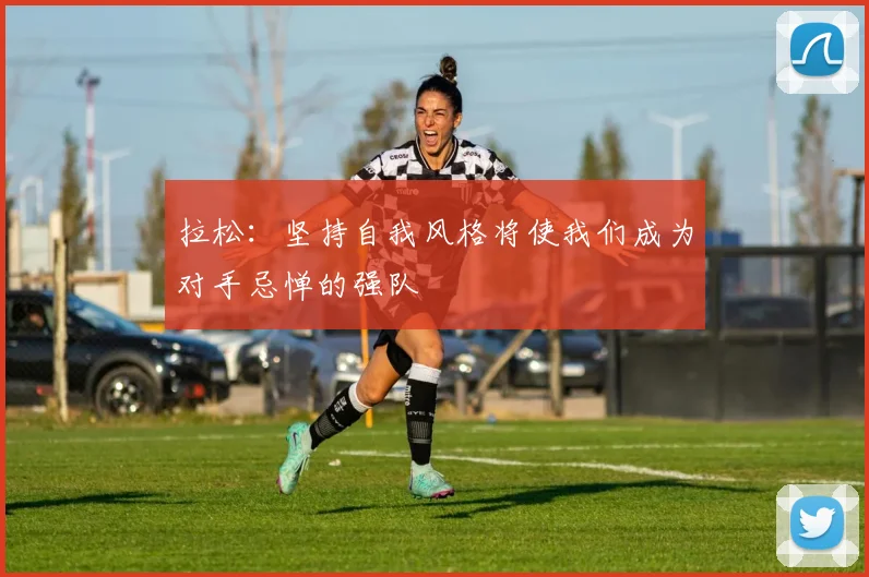 拉松：坚持自我风格将使我们成为对手忌惮的强队