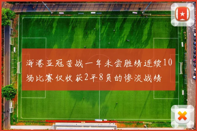 海港亚冠苦战一年未尝胜绩连续10场比赛仅收获2平8负的惨淡战绩
