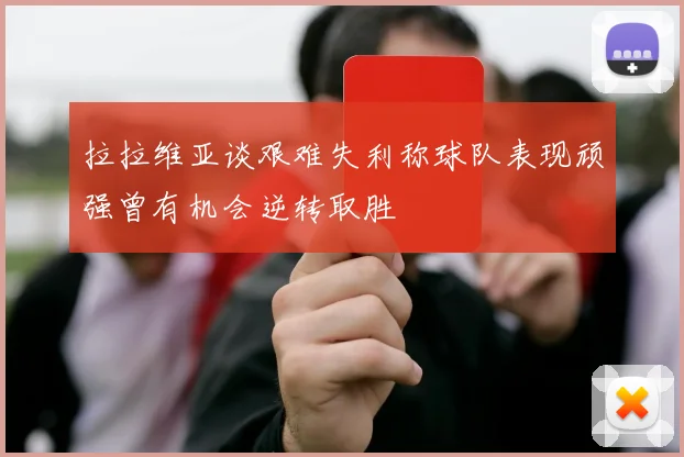 拉拉维亚谈艰难失利称球队表现顽强曾有机会逆转取胜