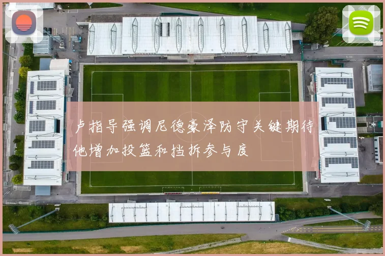 卢指导强调尼德豪泽防守关键期待他增加投篮和挡拆参与度