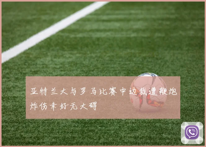 亚特兰大与罗马比赛中边裁遭鞭炮炸伤幸好无大碍