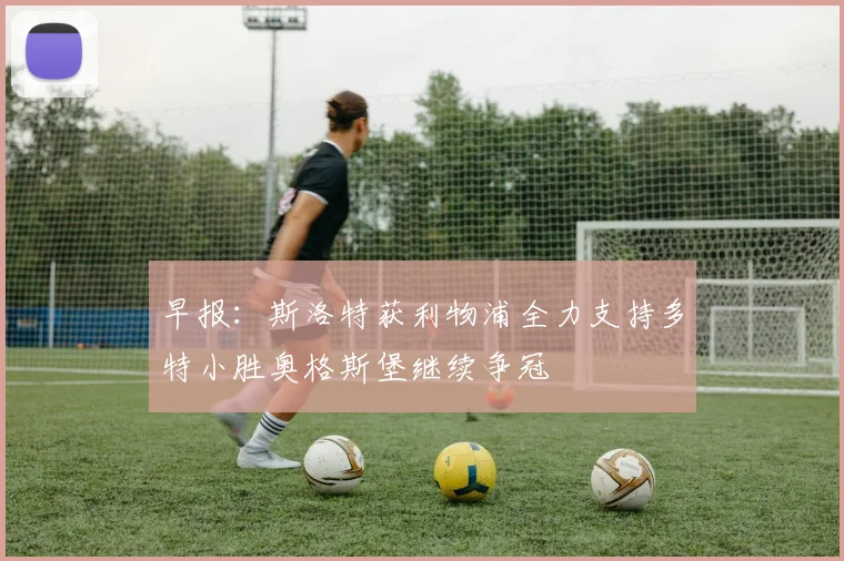 早报：斯洛特获利物浦全力支持多特小胜奥格斯堡继续争冠