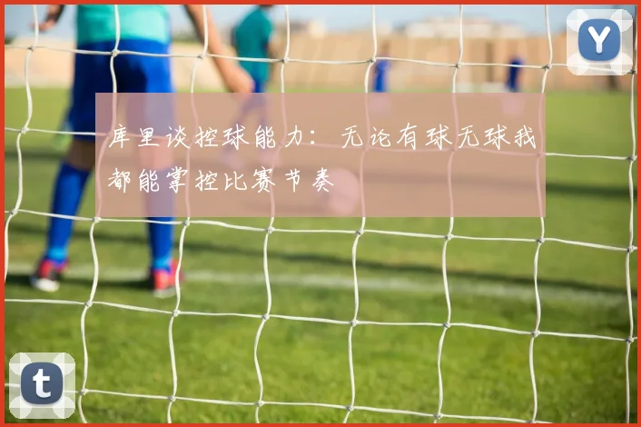 库里谈控球能力：无论有球无球我都能掌控比赛节奏