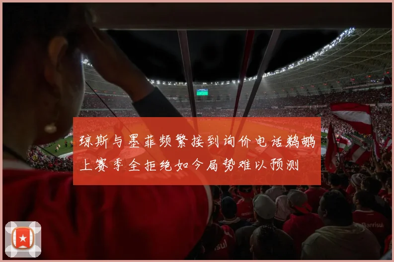 琼斯与墨菲频繁接到询价电话鹈鹕上赛季全拒绝如今局势难以预测