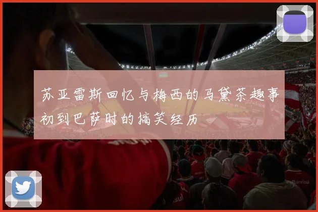 苏亚雷斯回忆与梅西的马黛茶趣事初到巴萨时的搞笑经历