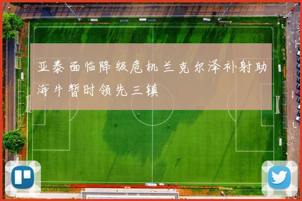 亚泰面临降级危机兰克尔泽补射助海牛暂时领先三镇
