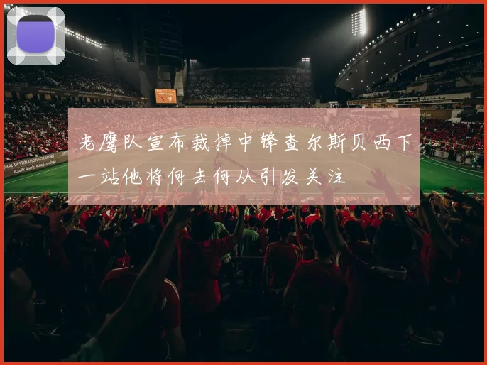 老鹰队宣布裁掉中锋查尔斯贝西下一站他将何去何从引发关注