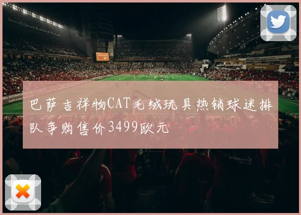 巴萨吉祥物CAT毛绒玩具热销球迷排队争购售价3499欧元