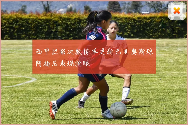 西甲拦截次数榜单更新巴里奥斯琼阿梅尼表现抢眼